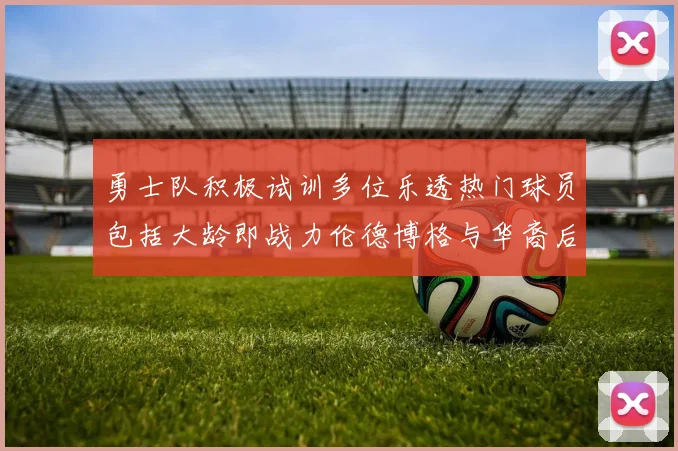 勇士队积极试训多位乐透热门球员包括大龄即战力伦德博格与华裔后卫伯里斯