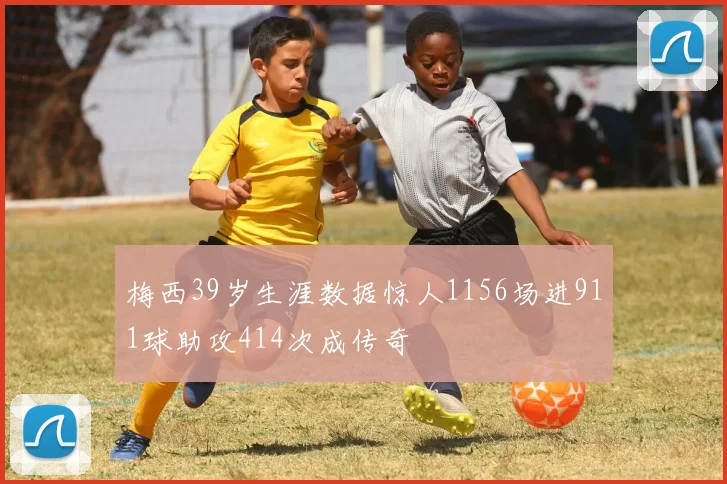 梅西39岁生涯数据惊人1156场进911球助攻414次成传奇