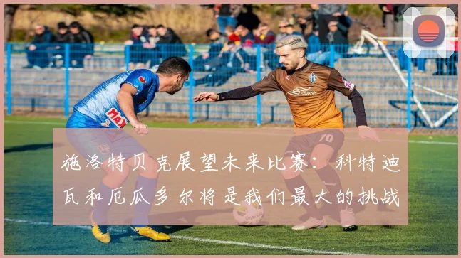 施洛特贝克展望未来比赛：科特迪瓦和厄瓜多尔将是我们最大的挑战