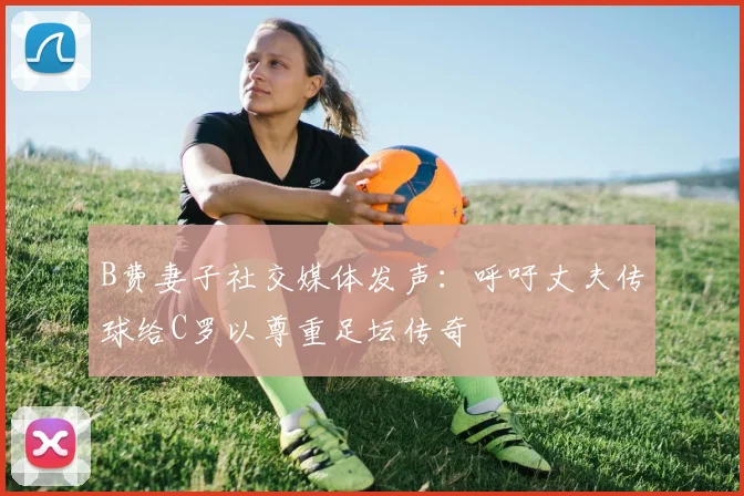 B费妻子社交媒体发声：呼吁丈夫传球给C罗以尊重足坛传奇