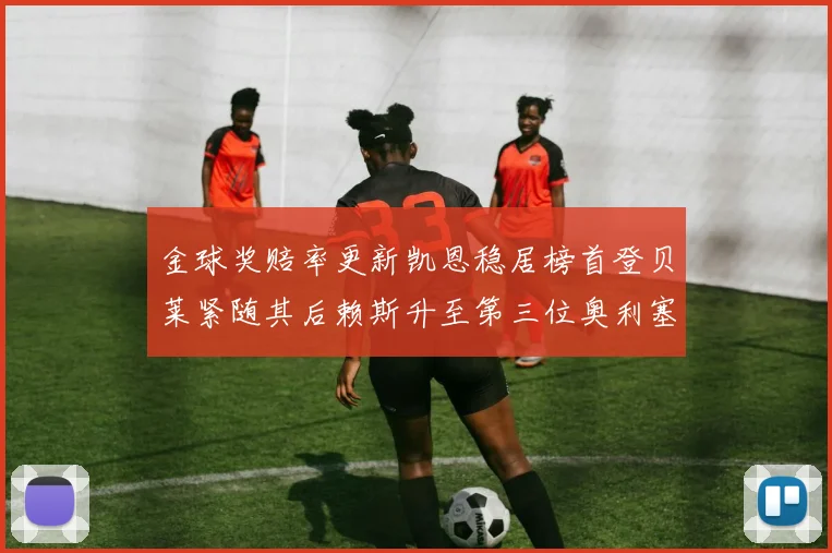 金球奖赔率更新凯恩稳居榜首登贝莱紧随其后赖斯升至第三位奥利塞排名下滑至第四