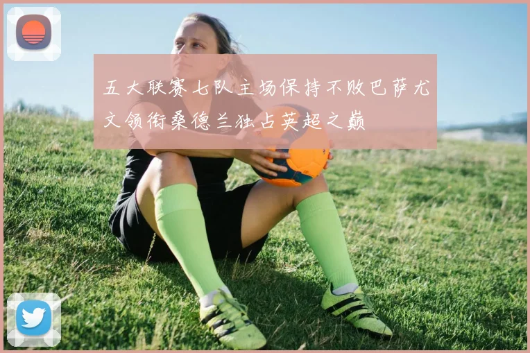 五大联赛七队主场保持不败巴萨尤文领衔桑德兰独占英超之巅