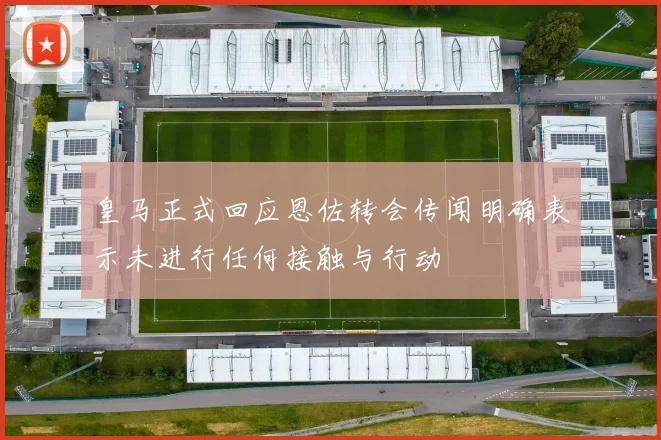 皇马正式回应恩佐转会传闻明确表示未进行任何接触与行动