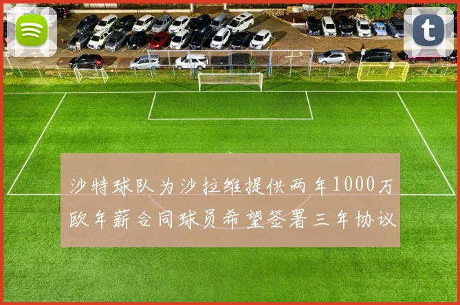沙特球队为沙拉维提供两年1000万欧年薪合同球员希望签署三年协议
