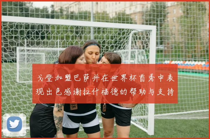 戈登加盟巴萨并在世界杯首秀中表现出色感谢拉什福德的帮助与支持