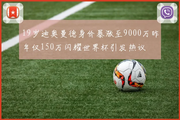 19岁迪奥曼德身价暴涨至9000万昨年仅150万闪耀世界杯引发热议