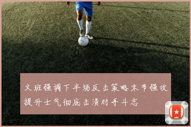 文班强调下半场反击策略末节强攻提升士气彻底击溃对手斗志