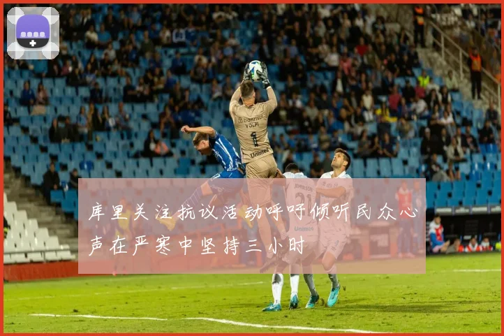 库里关注抗议活动呼吁倾听民众心声在严寒中坚持三小时