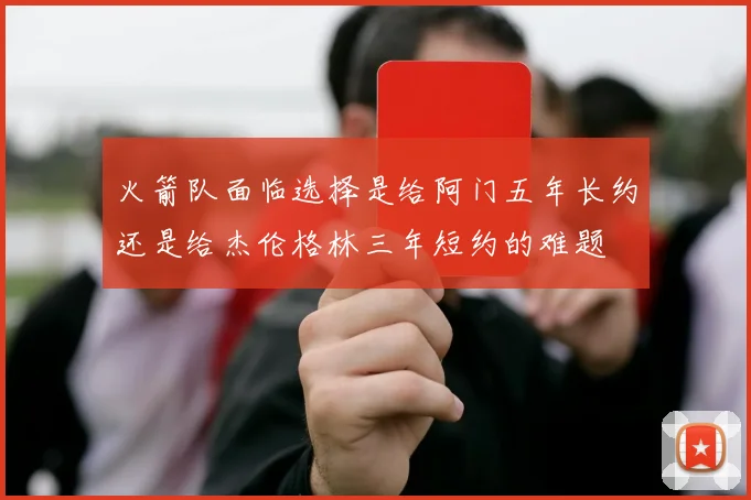 火箭队面临选择是给阿门五年长约还是给杰伦格林三年短约的难题