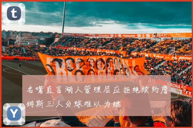 名嘴直言湖人管理层应拒绝续约詹姆斯三人分球难以为继