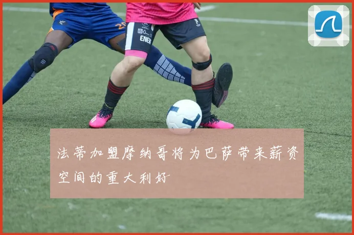 法蒂加盟摩纳哥将为巴萨带来薪资空间的重大利好