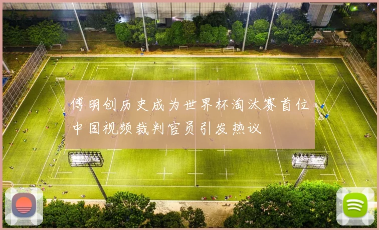 傅明创历史成为世界杯淘汰赛首位中国视频裁判官员引发热议