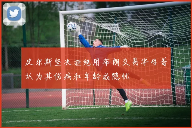 皮尔斯坚决拒绝用布朗交易字母哥认为其伤病和年龄成隐忧