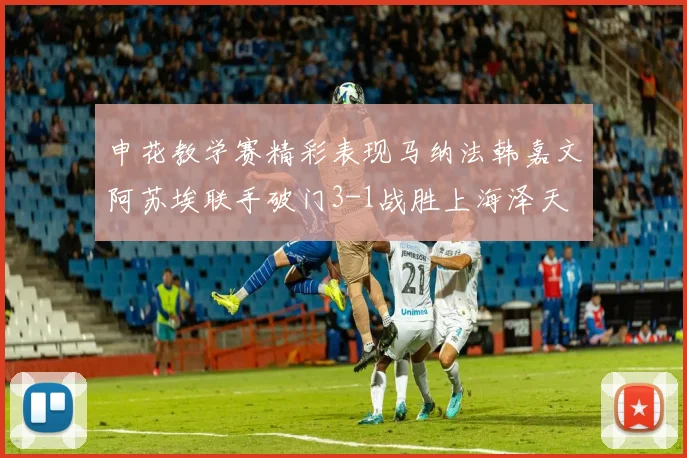 申花教学赛精彩表现马纳法韩嘉文阿苏埃联手破门3-1战胜上海泽天