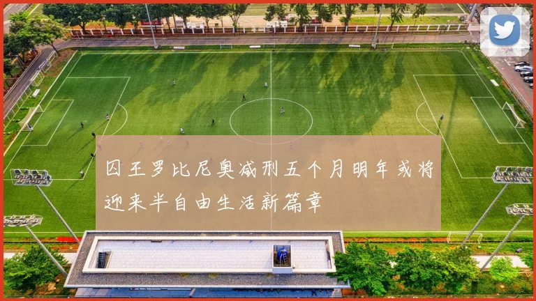 囚王罗比尼奥减刑五个月明年或将迎来半自由生活新篇章