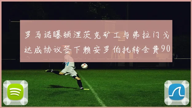 罗马诺曝顿涅茨克矿工与弗拉门戈达成协议签下赖安罗伯托转会费900万欧元