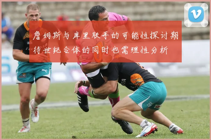 詹姆斯与库里联手的可能性探讨期待世纪合体的同时也需理性分析