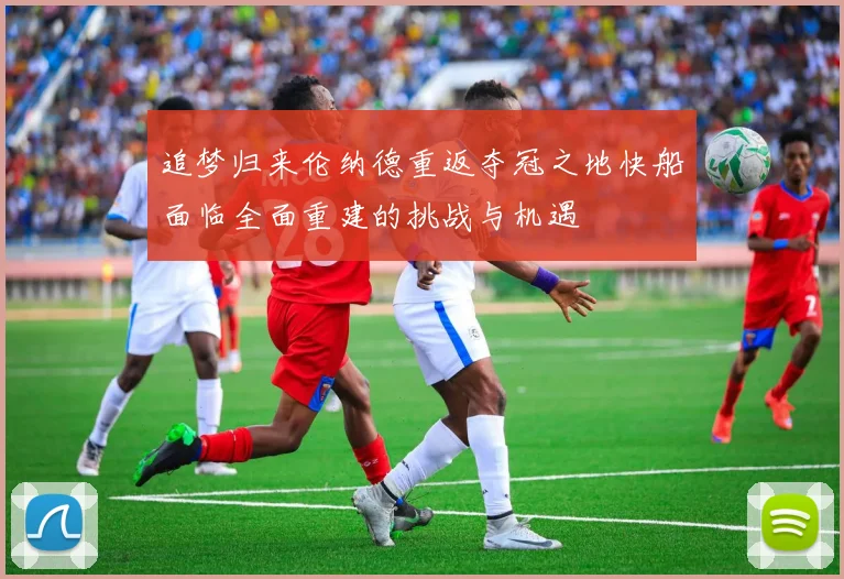 追梦归来伦纳德重返夺冠之地快船面临全面重建的挑战与机遇