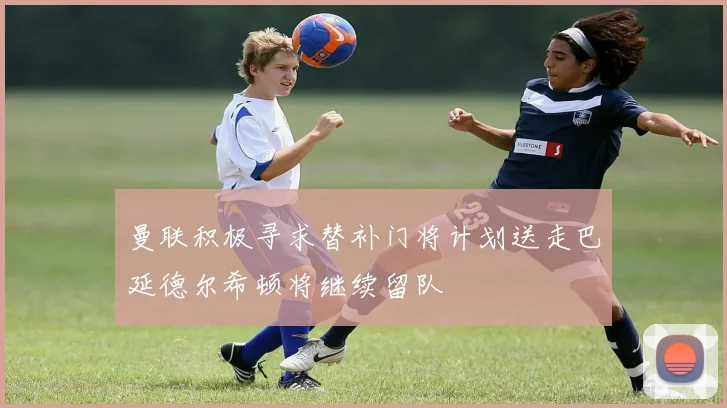 曼联积极寻求替补门将计划送走巴延德尔希顿将继续留队