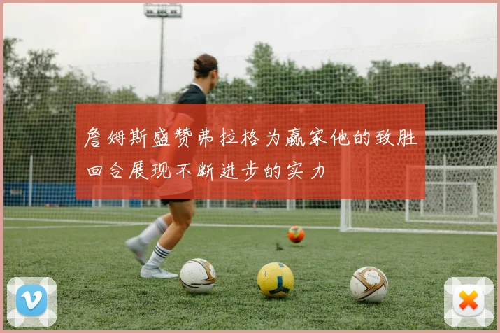 詹姆斯盛赞弗拉格为赢家他的致胜回合展现不断进步的实力
