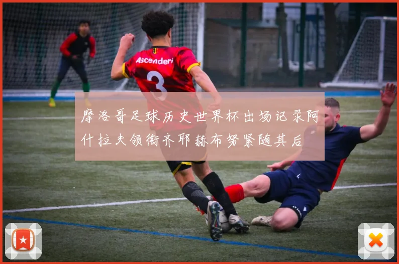 摩洛哥足球历史世界杯出场记录阿什拉夫领衔齐耶赫布努紧随其后