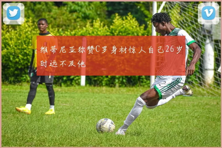 维蒂尼亚称赞C罗身材惊人自己26岁时远不及他