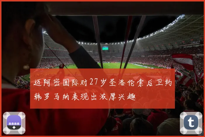 迈阿密国际对27岁圣洛伦索后卫约韩罗马纳表现出浓厚兴趣