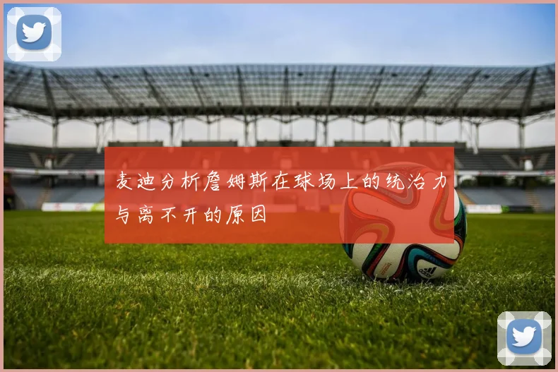 麦迪分析詹姆斯在球场上的统治力与离不开的原因