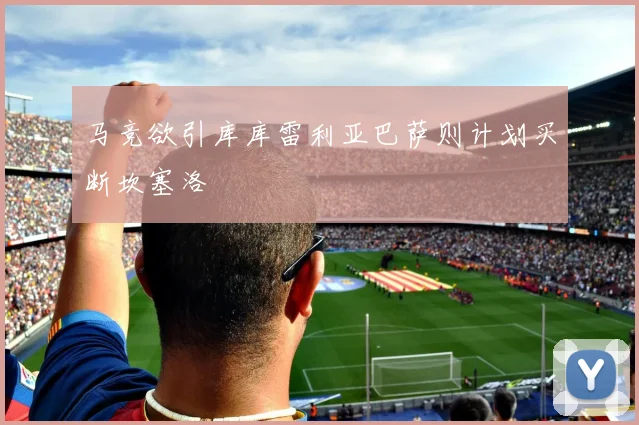 马竞欲引库库雷利亚巴萨则计划买断坎塞洛