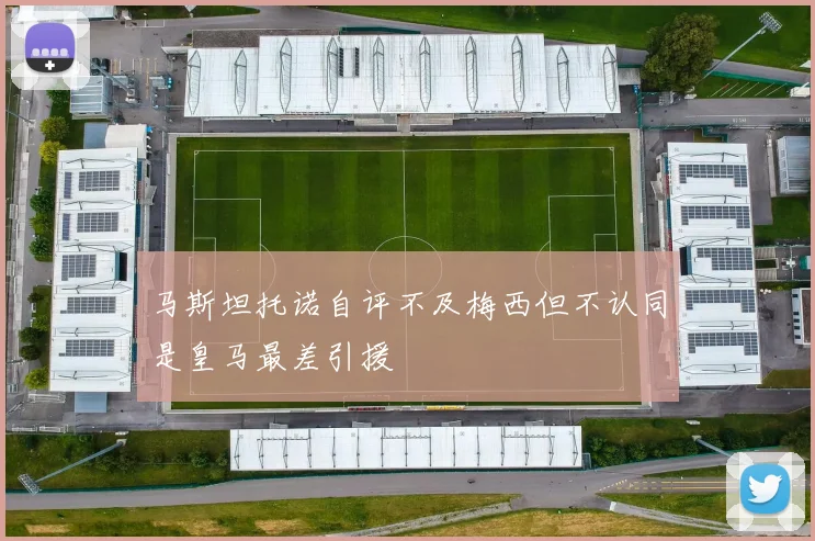 马斯坦托诺自评不及梅西但不认同是皇马最差引援